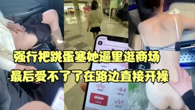 强行把跳蛋塞她逼里逛商场,最后受不了在路边开操【15部合集已传电报】