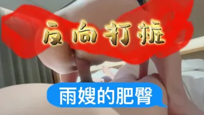 [原创] 雨嫂的肥臀～反向打桩：一镜到底，女上位18分钟+