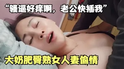 ”骚逼好痒啊,老公快插我“大奶肥臀熟女人妻偷情