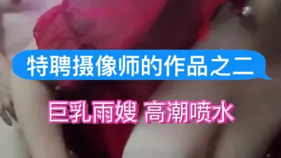 [原创] 特聘摄像师的作品之二：巨乳雨嫂 高潮喷水